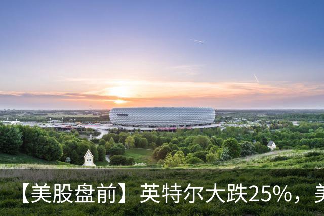 【美股盘前】英特尔大跌25%，美股存储股集体下挫，SK海力士跌超7%；亚马逊跌超6%，CEO称AI是“一生一次的机会”；币安遭遇黑客攻击损失63亿美元，比特币跌超3%