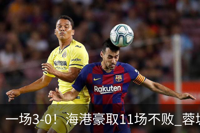 一场3-0！海港豪取11场不败 蓉城错失5个冠军点 英博夺冠条件曝光
