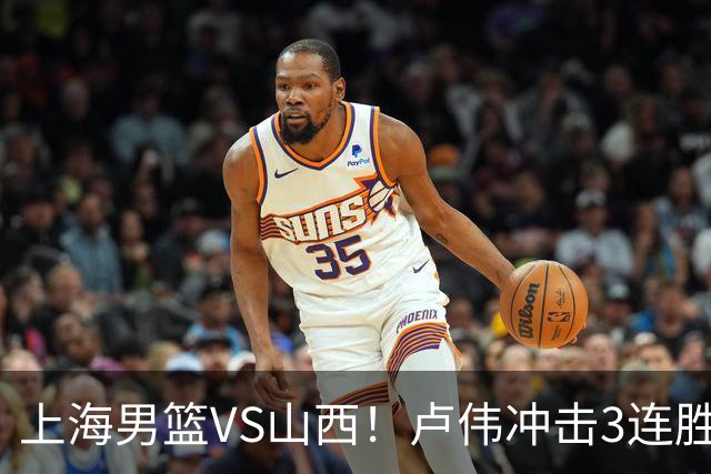 上海男篮VS山西！卢伟冲击3连胜，拉塞尔对位迪亚洛，央视直播