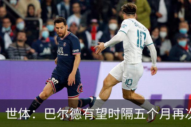 世体：巴尔德有望时隔五个月再次首发，这是他重新证明自己的机会