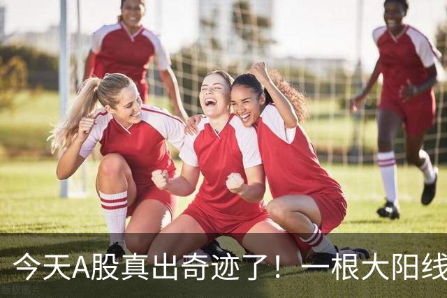 今天A股真出奇迹了！一根大阳线，千军万马来相见……