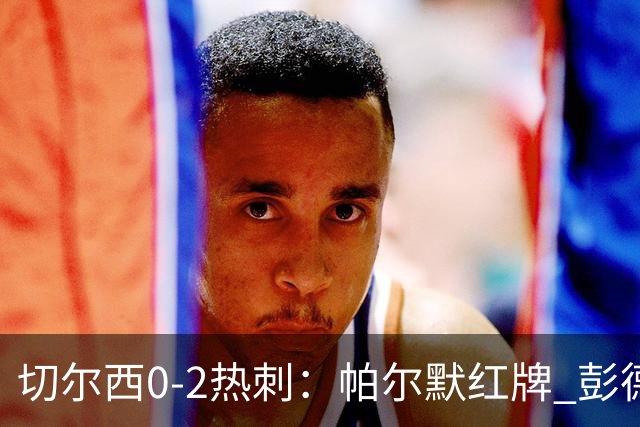 切尔西0-2热刺：帕尔默红牌 彭德斯乌龙终结连胜