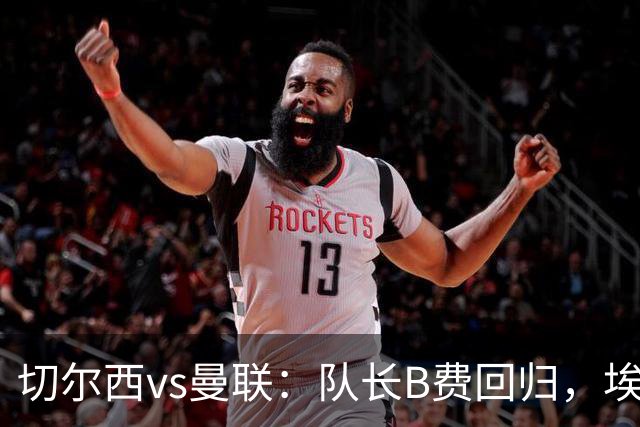 切尔西vs曼联：队长B费回归，埃斯特旺、帕莱斯特拉首发，蒂勒曼斯替补