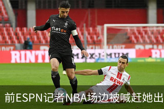 前ESPN记者NBA场边被喊"赶她出去"，一杯饮料泼回去