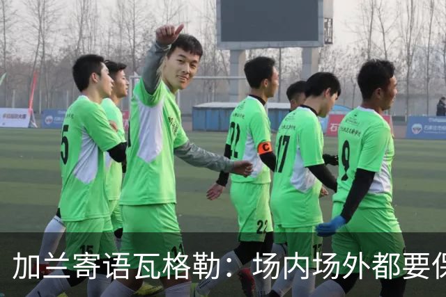 加兰寄语瓦格勒：场内场外都要保持自信 相信自己付出的努力