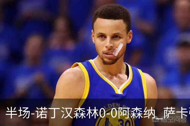 半场-诺丁汉森林0-0阿森纳 萨卡强突造黄牌阿森纳半场3脚射门