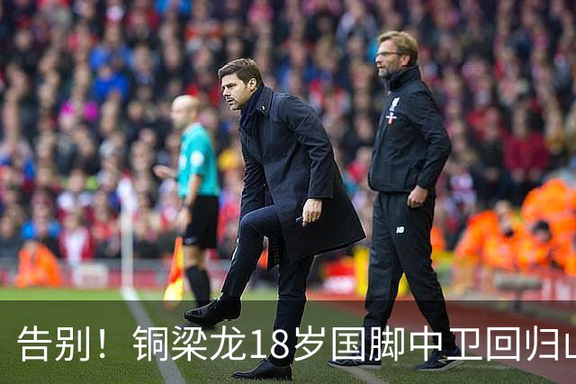 告别！铜梁龙18岁国脚中卫回归山东泰山，上海海港曾砸1000万求购