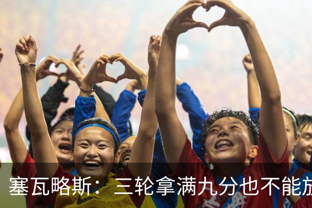 塞瓦略斯：三轮拿满九分也不能放松，这只是开始还得争取更多