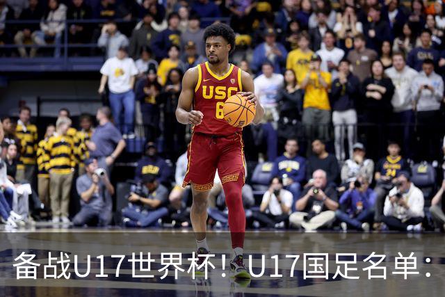 备战U17世界杯！U17国足名单：帅惟浩、邝兆镭、万项、赵松源入选