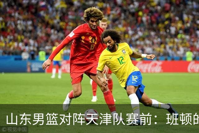 山东男篮对阵天津队赛前：班顿的表现主教练邱彪也有话说