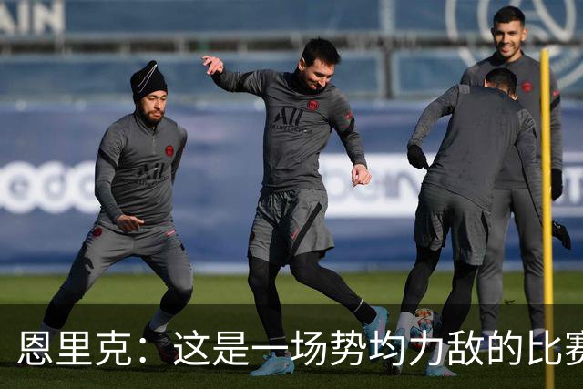 恩里克：这是一场势均力敌的比赛，我们也踢出了自己的水平