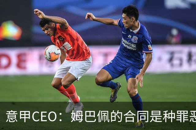 意甲CEO：姆巴佩的合同是种罪恶 将让足球无法维持