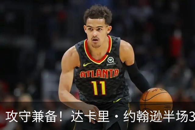 攻守兼备！达卡里·约翰逊半场3中2拿7分8板4断1帽 正负值+12