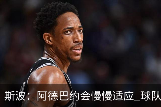 斯波：阿德巴约会慢慢适应 球队需提升全场稳定性