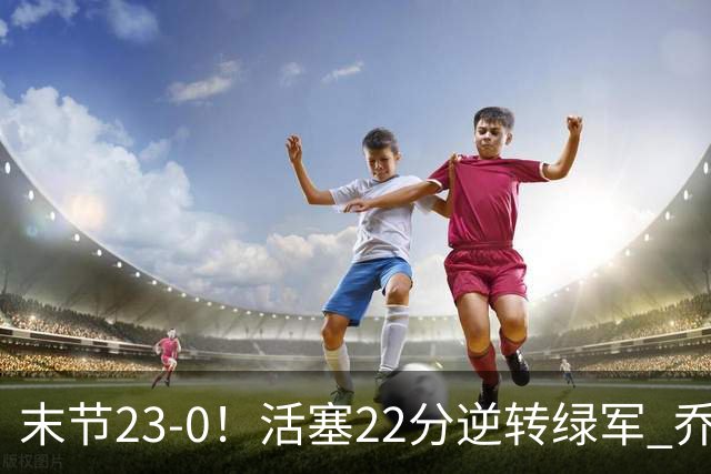 末节23-0！活塞22分逆转绿军 乔治空砍38+5
