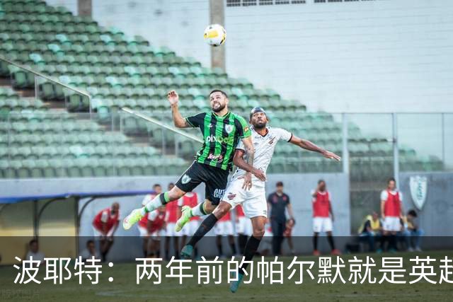 波耶特：两年前的帕尔默就是英超断层最佳，他不是昙花一现那种