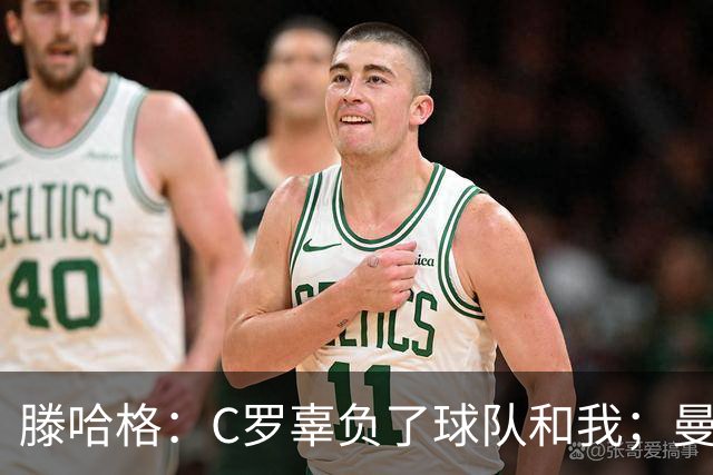 滕哈格：C罗辜负了球队和我；曼联高层纵容有毒的更衣室文化