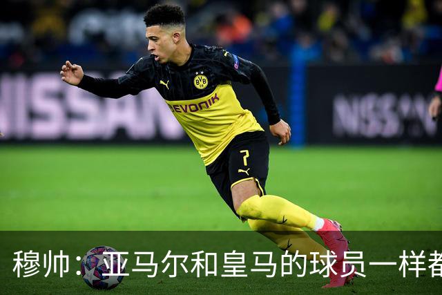 穆帅：亚马尔和皇马的球员一样都很厉害；不明白为什么总是问对手