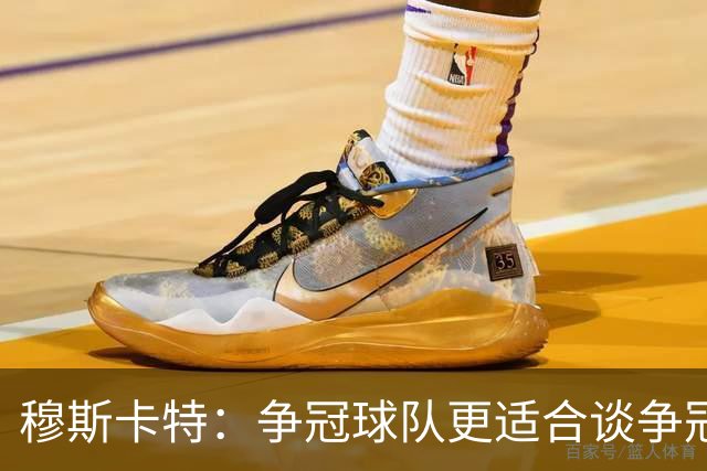 穆斯卡特：争冠球队更适合谈争冠，我更愿意谈我们自己