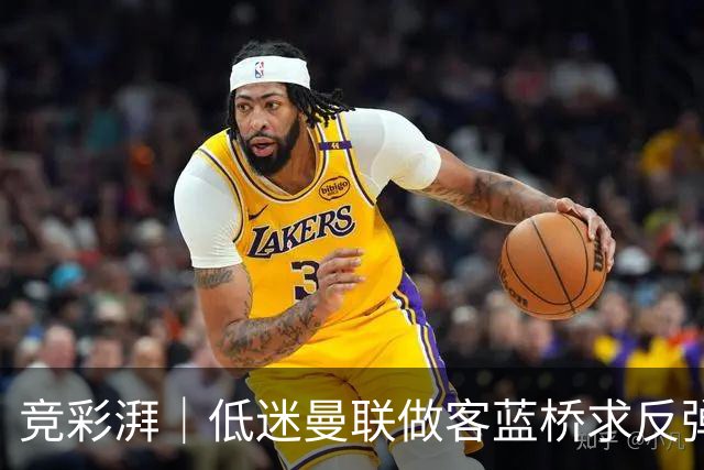 竞彩湃｜低迷曼联做客蓝桥求反弹，马竞全力以赴追赶巴萨