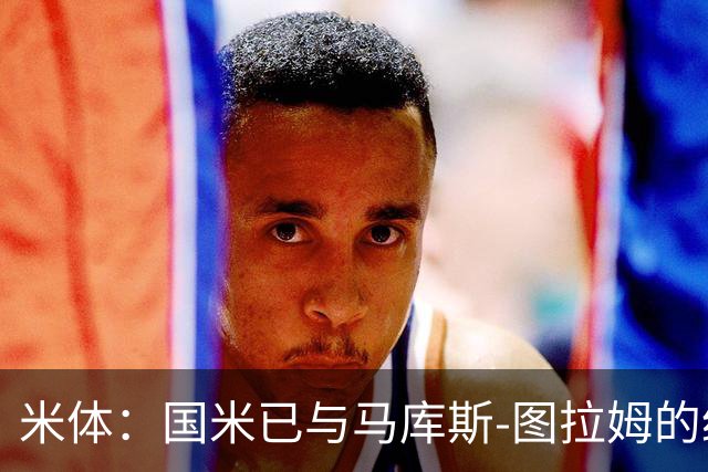 米体：国米已与马库斯-图拉姆的经纪人接触，商谈续约问题