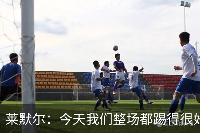 莱默尔：今天我们整场都踢得很好，希望在这个基础上继续提高