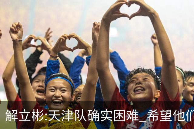 解立彬:天津队确实困难 希望他们早日恢复健康