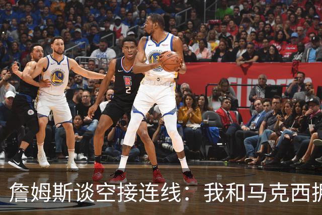 詹姆斯谈空接连线：我和马克西拥有那种默契 我们拥有运动能力