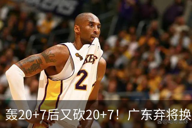 轰20+7后又砍20+7！广东弃将换队后重新崛起，当初没被用好？