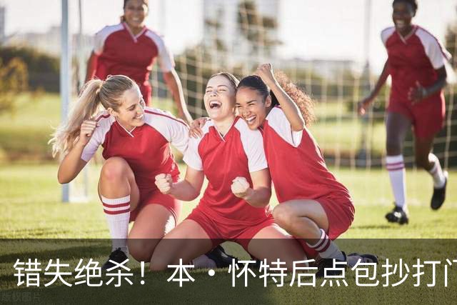 错失绝杀！本·怀特后点包抄打门，被对手门将极限扑出