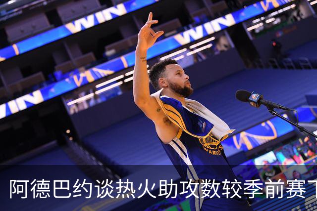 阿德巴约谈热火助攻数较季前赛下滑：球的传导不畅 就像陷入迷雾