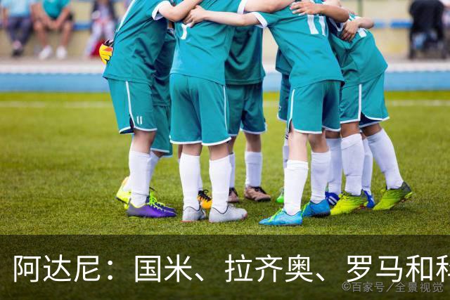 阿达尼：国米、拉齐奥、罗马和科莫稳居前四，米兰排前四之后