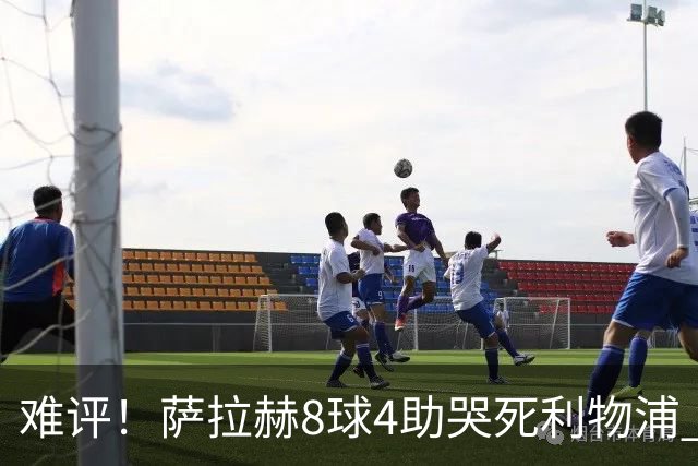 难评！萨拉赫8球4助哭死利物浦 3.95亿三王牌7球3助