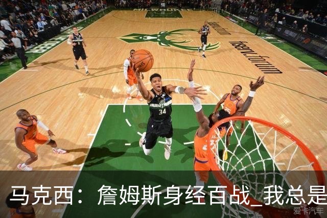 马克西：詹姆斯身经百战 我总是跟他交流想法 我们努力引领球队