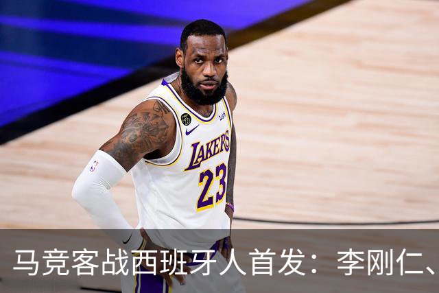 马竞客战西班牙人首发：李刚仁、卢克曼先发，阿尔瓦雷斯替补