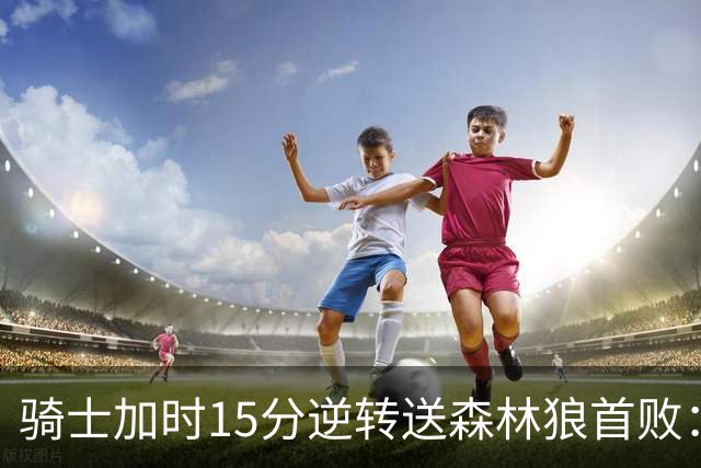骑士加时15分逆转送森林狼首败：华子47分赛季新高 哈登22+9绝平球