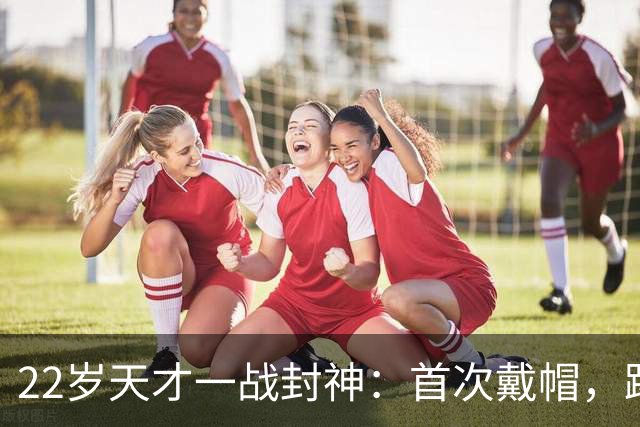 22岁天才一战封神：首次戴帽，踢爆米兰，阿莫林耻辱一战