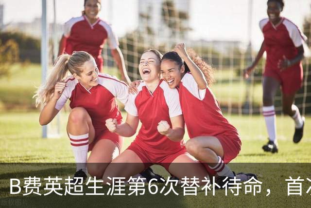 B费英超生涯第6次替补待命，首次在卡里克手下未首发