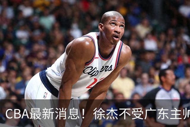 CBA最新消息！徐杰不受广东主帅重用，邱彪信任班顿，宁波签约新外援