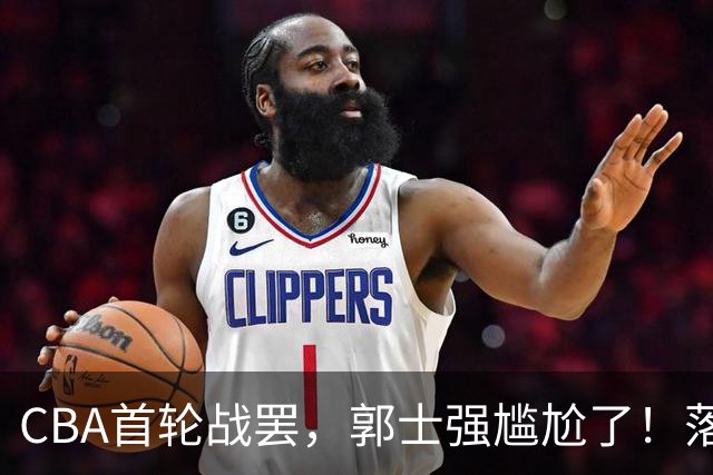 CBA首轮战罢，郭士强尴尬了！落选的集体爆发，入选的全拉胯