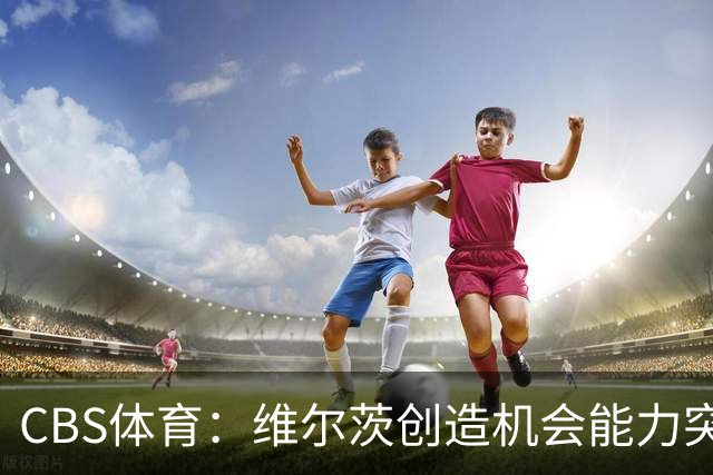 CBS体育：维尔茨创造机会能力突出，但身体对抗难适应英超