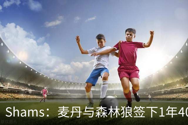 Shams：麦丹与森林狼签下1年4000万美元续约合同